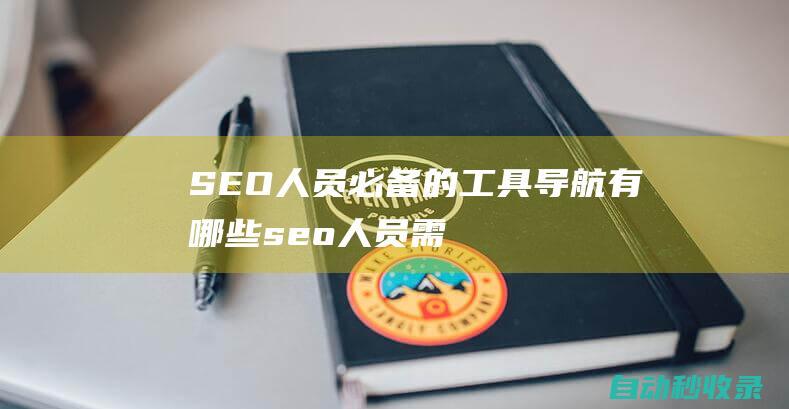 SEO人員必備的工具導航有哪些 (seo人員需要具備哪些知識)